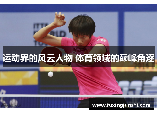 运动界的风云人物 体育领域的巅峰角逐