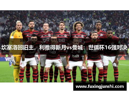 坎塞洛回旧主，利雅得新月vs曼城：世俱杯16强对决