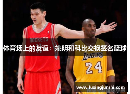 体育场上的友谊：姚明和科比交换签名篮球