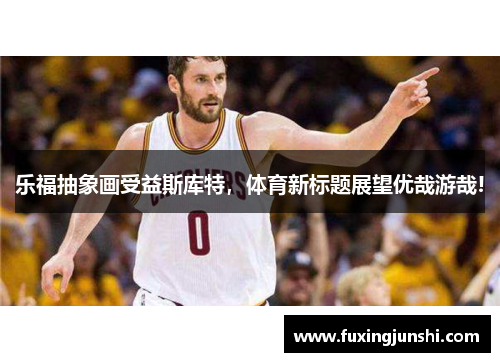 乐福抽象画受益斯库特，体育新标题展望优哉游哉!